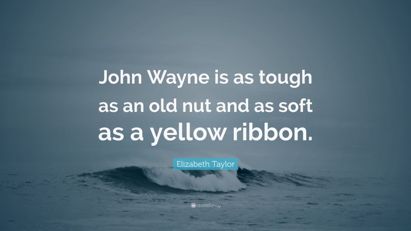 Elizabeth Taylor Quote: “John Wayne is as tough as an old nut and as soft as a yellow ribbon.”