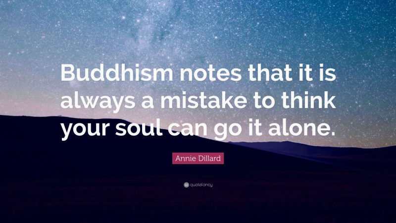 Annie Dillard Quote: “Buddhism notes that it is always a mistake to think your soul can go it alone.”