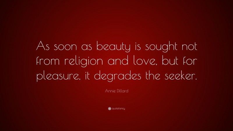 Annie Dillard Quote: “As soon as beauty is sought not from religion and love, but for pleasure, it degrades the seeker.”