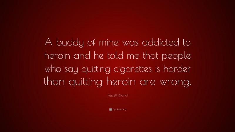 Russell Brand Quote: “A buddy of mine was addicted to heroin and he told me that people who say quitting cigarettes is harder than quitting heroin are wrong.”