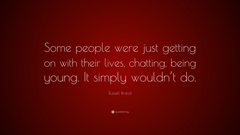 Russell Brand Quote: “Some people were just getting on with their lives, chatting, being young. It simply wouldn’t do.”