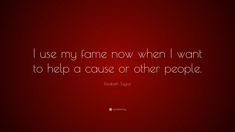 Elizabeth Taylor Quote: “I use my fame now when I want to help a cause or other people.”