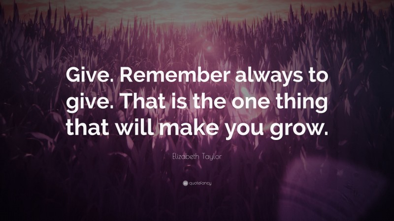 Elizabeth Taylor Quote: “Give. Remember always to give. That is the one thing that will make you grow.”