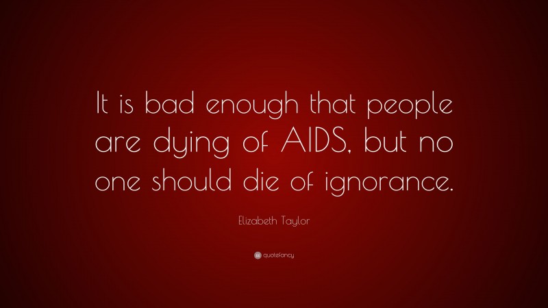 Elizabeth Taylor Quote: “It is bad enough that people are dying of AIDS, but no one should die of ignorance.”