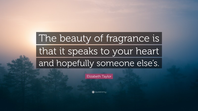 Elizabeth Taylor Quote: “The beauty of fragrance is that it speaks to your heart and hopefully someone else’s.”