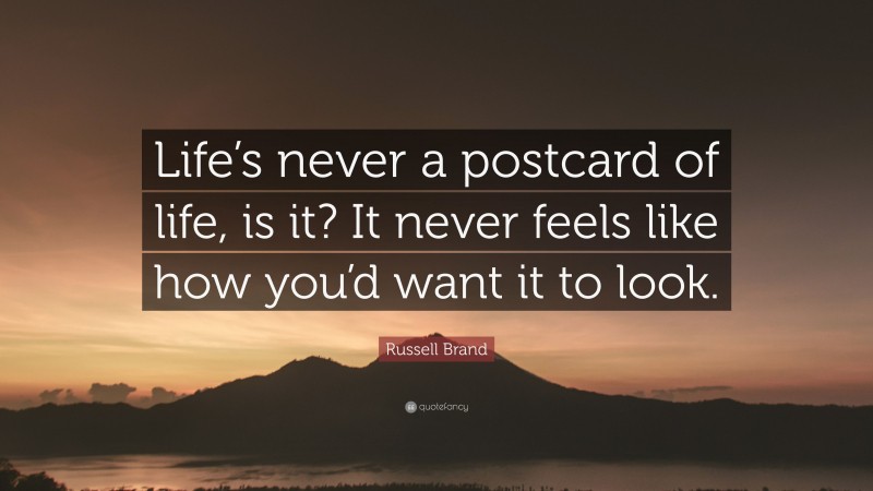Russell Brand Quote: “Life’s never a postcard of life, is it? It never feels like how you’d want it to look.”