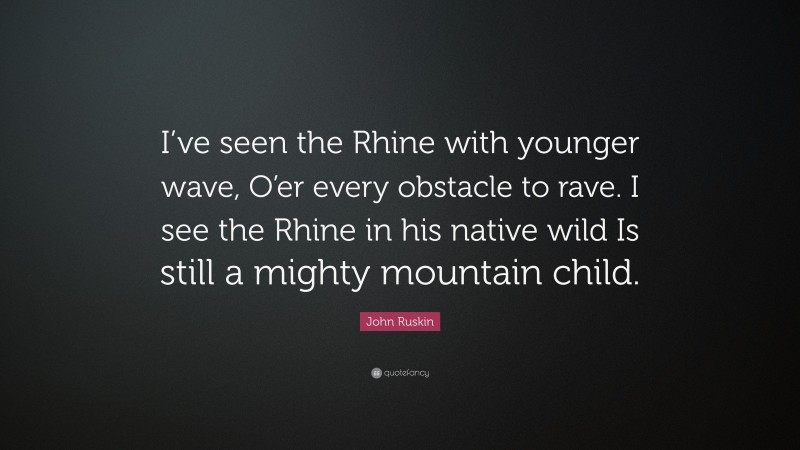 John Ruskin Quote: “I’ve seen the Rhine with younger wave, O’er every obstacle to rave. I see the Rhine in his native wild Is still a mighty mountain child.”
