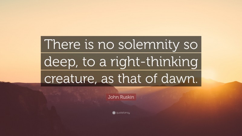 John Ruskin Quote: “There is no solemnity so deep, to a right-thinking creature, as that of dawn.”