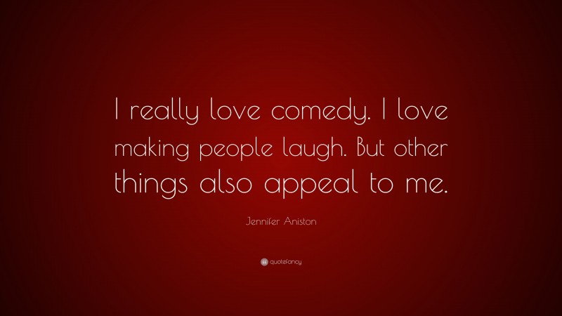 Jennifer Aniston Quote: “I really love comedy. I love making people laugh. But other things also appeal to me.”