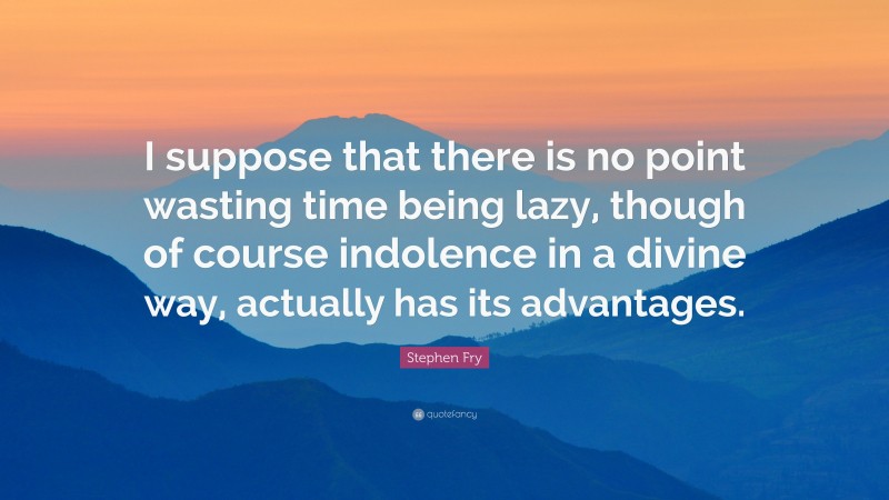 Stephen Fry Quote: “I suppose that there is no point wasting time being lazy, though of course indolence in a divine way, actually has its advantages.”