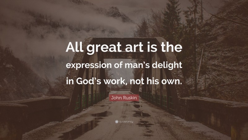 John Ruskin Quote: “All great art is the expression of man’s delight in God’s work, not his own.”