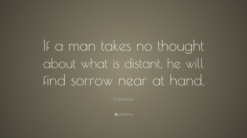 Confucius Quote: “If a man takes no thought about what is distant, he will find sorrow near at hand.”
