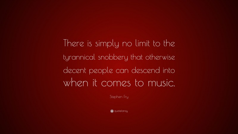 Stephen Fry Quote: “There is simply no limit to the tyrannical snobbery that otherwise decent people can descend into when it comes to music.”