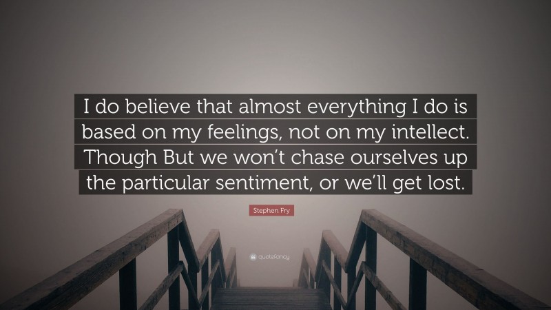 Stephen Fry Quote: “I do believe that almost everything I do is based on my feelings, not on my intellect. Though But we won’t chase ourselves up the particular sentiment, or we’ll get lost.”