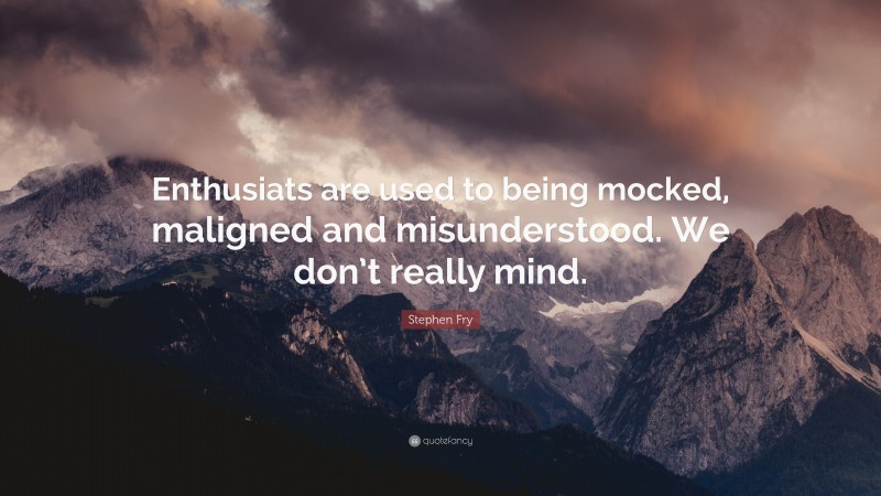 Stephen Fry Quote: “Enthusiats are used to being mocked, maligned and misunderstood. We don’t really mind.”