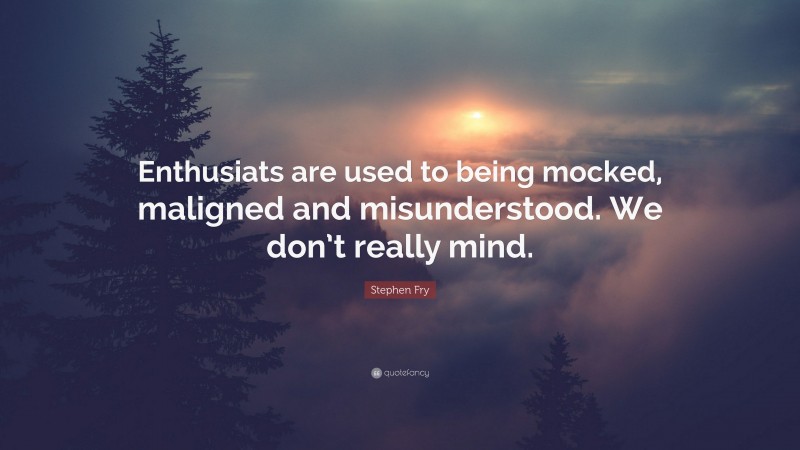 Stephen Fry Quote: “Enthusiats are used to being mocked, maligned and misunderstood. We don’t really mind.”