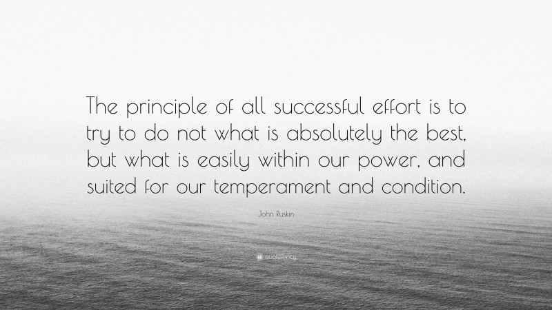 John Ruskin Quote: “The principle of all successful effort is to try to do not what is absolutely the best, but what is easily within our power, and suited for our temperament and condition.”