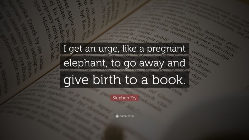 Stephen Fry Quote: “I get an urge, like a pregnant elephant, to go away and give birth to a book.”