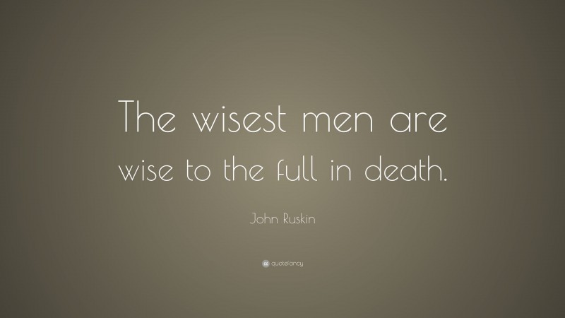 John Ruskin Quote: “The wisest men are wise to the full in death.”
