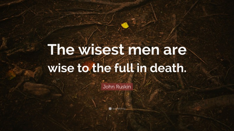 John Ruskin Quote: “The wisest men are wise to the full in death.”