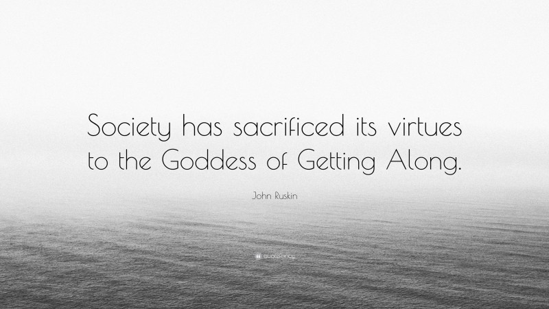 John Ruskin Quote: “Society has sacrificed its virtues to the Goddess of Getting Along.”