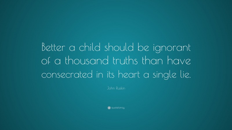 John Ruskin Quote: “Better a child should be ignorant of a thousand truths than have consecrated in its heart a single lie.”