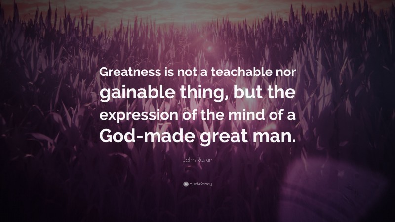 John Ruskin Quote: “Greatness is not a teachable nor gainable thing, but the expression of the mind of a God-made great man.”