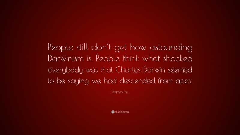 Stephen Fry Quote: “People still don’t get how astounding Darwinism is. People think what shocked everybody was that Charles Darwin seemed to be saying we had descended from apes.”