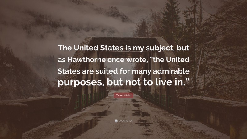 Gore Vidal Quote: “The United States is my subject, but as Hawthorne once wrote, “the United States are suited for many admirable purposes, but not to live in.””