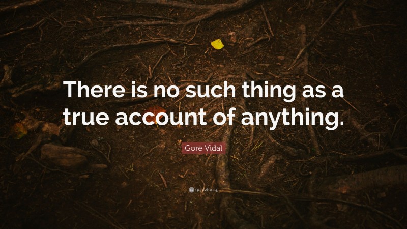 Gore Vidal Quote: “There is no such thing as a true account of anything.”