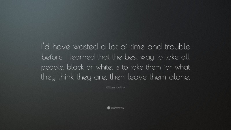 William Faulkner Quote: “I’d have wasted a lot of time and trouble before I learned that the best way to take all people, black or white, is to take them for what they think they are, then leave them alone.”