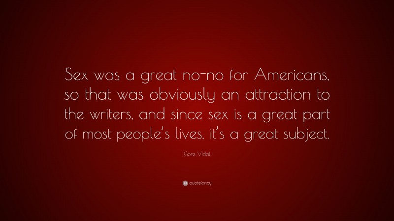 Gore Vidal Quote: “Sex was a great no-no for Americans, so that was obviously an attraction to the writers, and since sex is a great part of most people’s lives, it’s a great subject.”