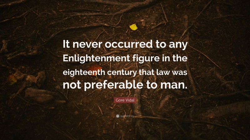 Gore Vidal Quote: “It never occurred to any Enlightenment figure in the eighteenth century that law was not preferable to man.”