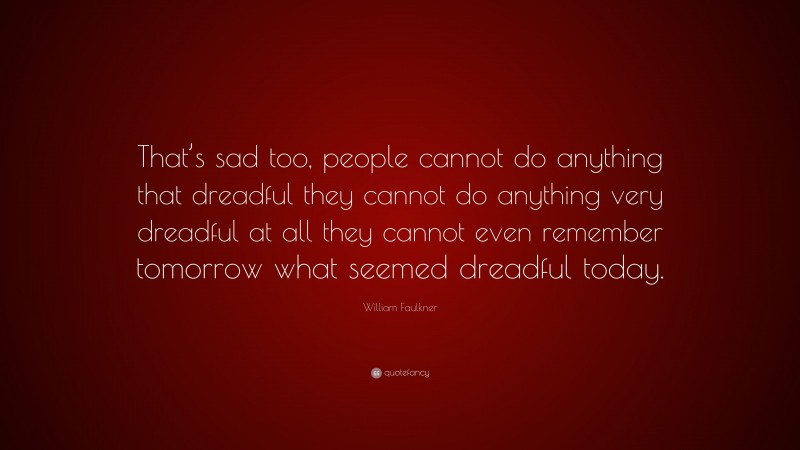 William Faulkner Quote: “That’s sad too, people cannot do anything that dreadful they cannot do anything very dreadful at all they cannot even remember tomorrow what seemed dreadful today.”