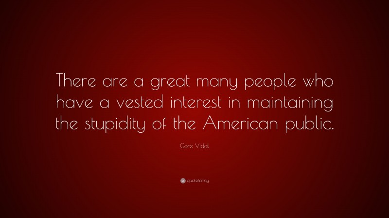 Gore Vidal Quote: “There are a great many people who have a vested interest in maintaining the stupidity of the American public.”