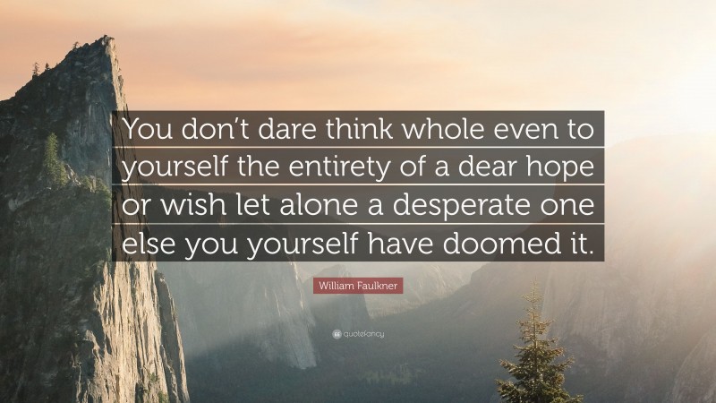 William Faulkner Quote: “You don’t dare think whole even to yourself the entirety of a dear hope or wish let alone a desperate one else you yourself have doomed it.”