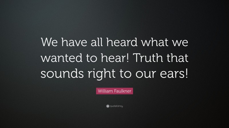 William Faulkner Quote: “We have all heard what we wanted to hear! Truth that sounds right to our ears!”