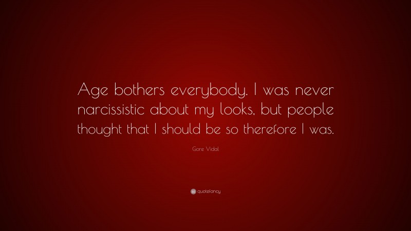 Gore Vidal Quote: “Age bothers everybody. I was never narcissistic about my looks, but people thought that I should be so therefore I was.”