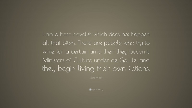 Gore Vidal Quote: “I am a born novelist, which does not happen all that often. There are people who try to write for a certain time, then they become Ministers of Culture under de Gaulle, and they begin living their own fictions.”