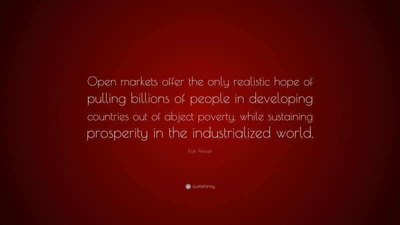 Kofi Annan Quote: “Open markets offer the only realistic hope of pulling billions of people in developing countries out of abject poverty, while sustaining prosperity in the industrialized world.”