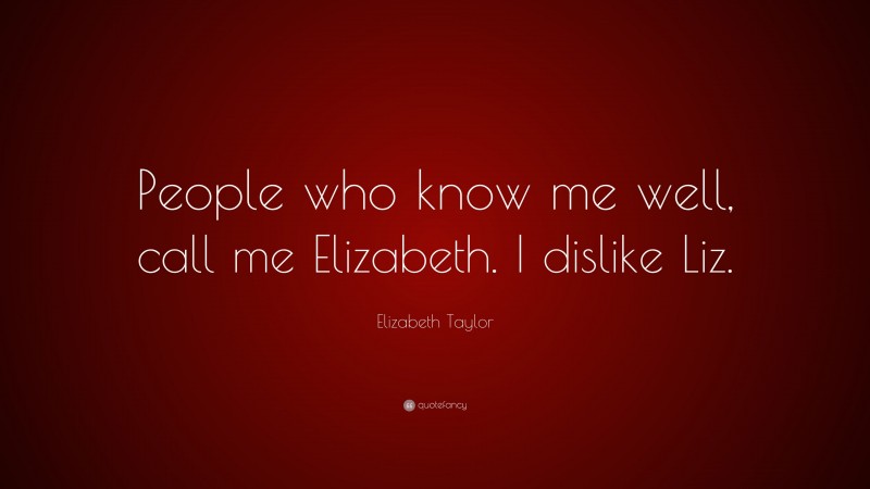 Elizabeth Taylor Quote: “People who know me well, call me Elizabeth. I dislike Liz.”
