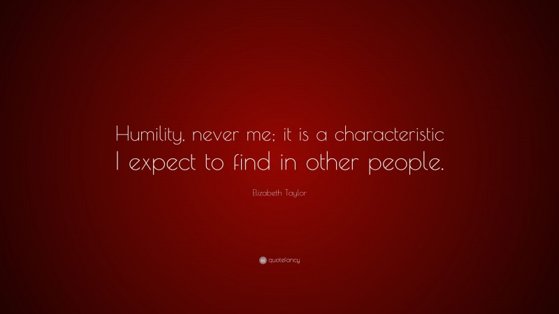 Elizabeth Taylor Quote: “Humility, never me; it is a characteristic I expect to find in other people.”