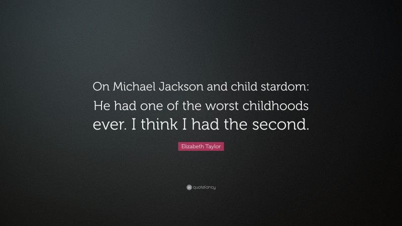 Elizabeth Taylor Quote: “On Michael Jackson and child stardom: He had one of the worst childhoods ever. I think I had the second.”