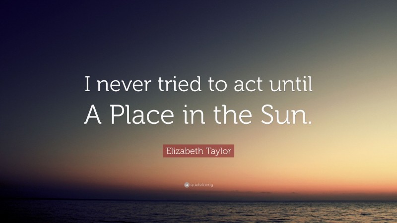 Elizabeth Taylor Quote: “I never tried to act until A Place in the Sun.”