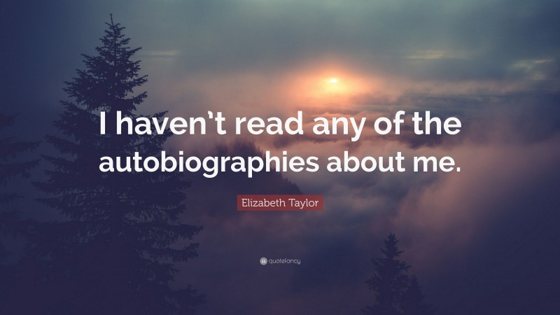 Elizabeth Taylor Quote: “I haven’t read any of the autobiographies about me.”
