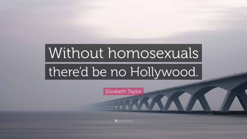Elizabeth Taylor Quote: “Without homosexuals there’d be no Hollywood.”