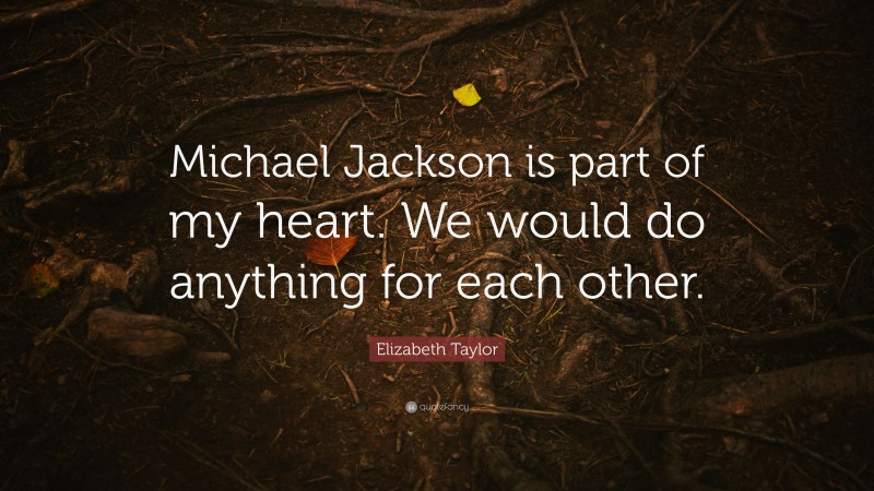Elizabeth Taylor Quote: “Michael Jackson is part of my heart. We would do anything for each other.”