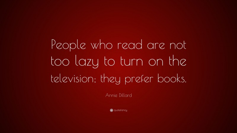 Annie Dillard Quote: “People who read are not too lazy to turn on the television; they prefer books.”