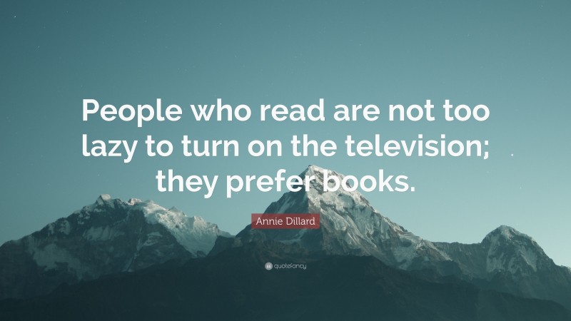 Annie Dillard Quote: “People who read are not too lazy to turn on the television; they prefer books.”