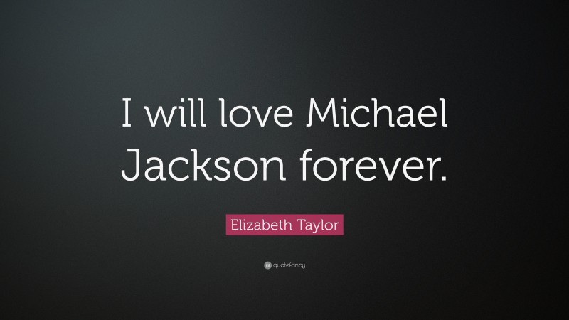 Elizabeth Taylor Quote: “I will love Michael Jackson forever.”